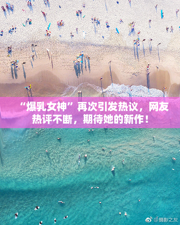 “爆乳女神”再次引发热议，网友热评不断，期待她的新作！