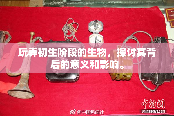 玩弄初生阶段的生物，探讨其背后的意义和影响。