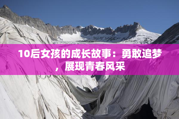 10后女孩的成长故事：勇敢追梦，展现青春风采