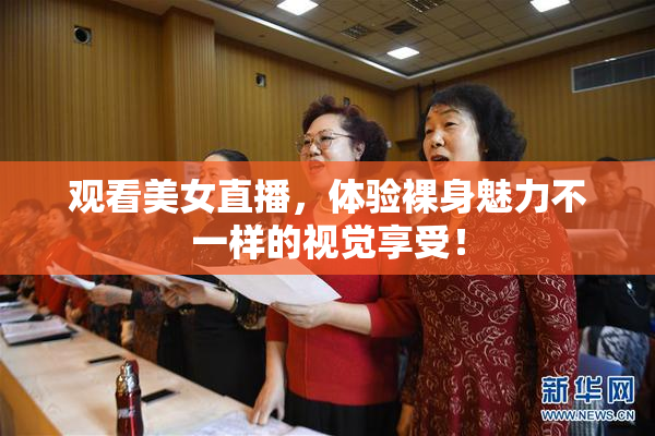 观看美女直播，体验裸身魅力不一样的视觉享受！