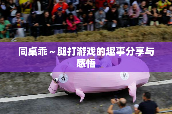 同桌乖～腿打游戏的趣事分享与感悟