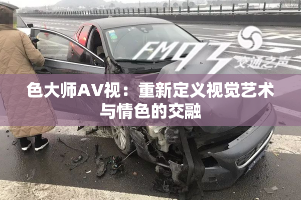 色大师AV视：重新定义视觉艺术与情色的交融