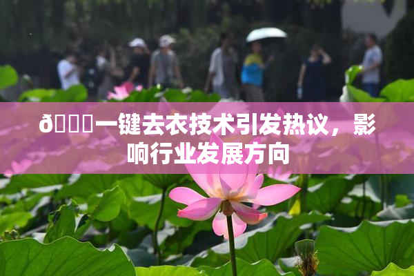 🔞一键去衣技术引发热议，影响行业发展方向