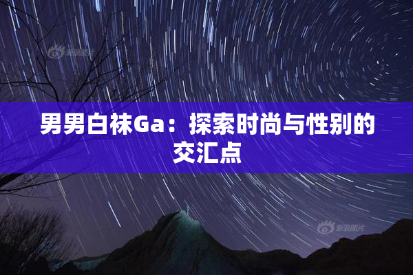 男男白袜Ga：探索时尚与性别的交汇点