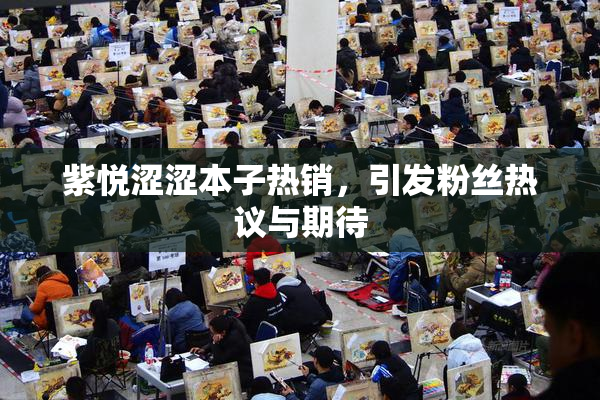紫悦涩涩本子热销，引发粉丝热议与期待