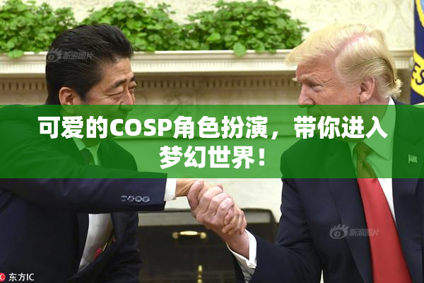 可爱的COSP角色扮演，带你进入梦幻世界！