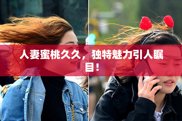 人妻蜜桃久久，独特魅力引人瞩目！