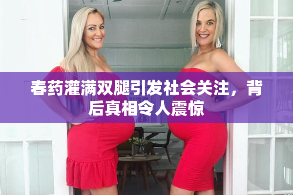 春药灌满双腿引发社会关注，背后真相令人震惊