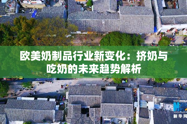 欧美奶制品行业新变化：挤奶与吃奶的未来趋势解析