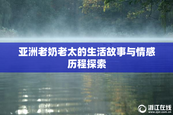 亚洲老奶老太的生活故事与情感历程探索