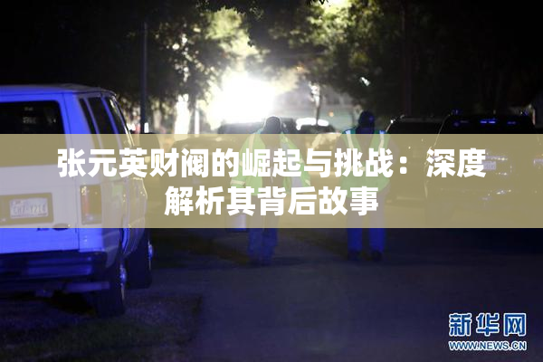 张元英财阀的崛起与挑战：深度解析其背后故事