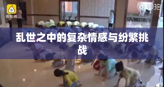 乱世之中的复杂情感与纷繁挑战