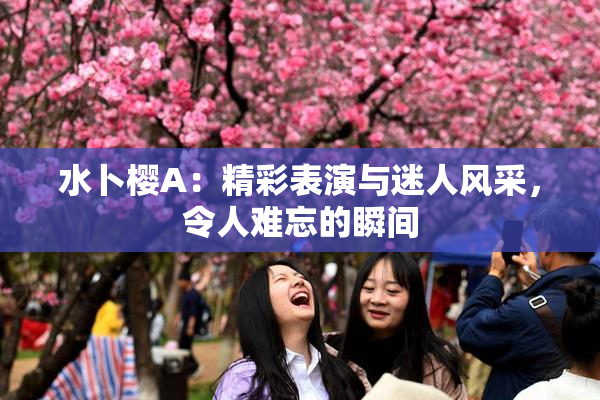 水卜樱A：精彩表演与迷人风采，令人难忘的瞬间