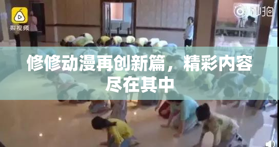 修修动漫再创新篇，精彩内容尽在其中