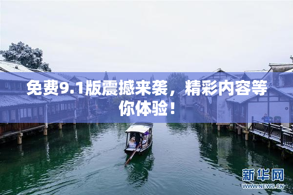 免费9.1版震撼来袭，精彩内容等你体验！