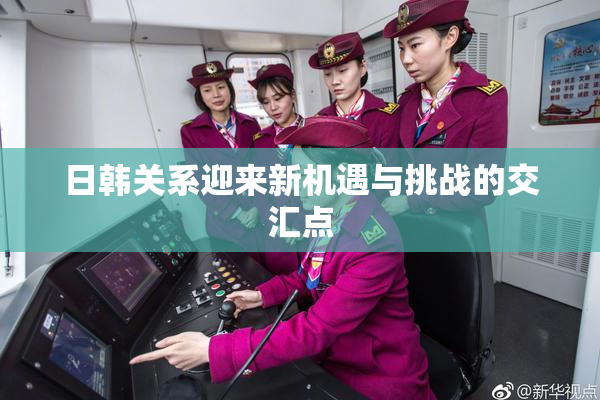 日韩关系迎来新机遇与挑战的交汇点