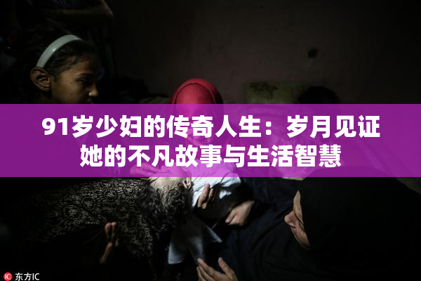 91岁少妇的传奇人生：岁月见证她的不凡故事与生活智慧