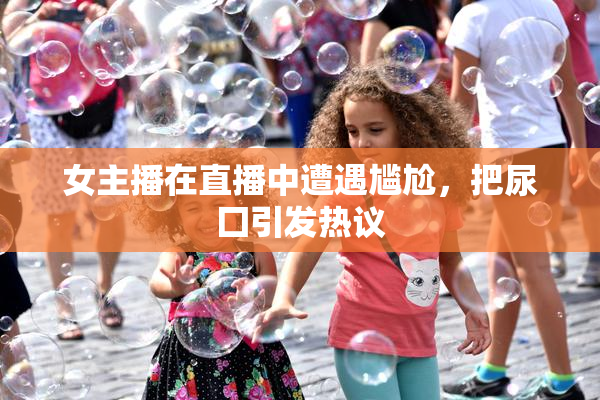 女主播在直播中遭遇尴尬，把尿囗引发热议