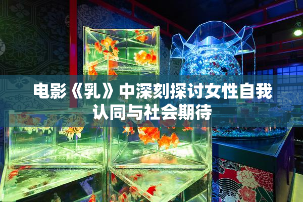电影《乳》中深刻探讨女性自我认同与社会期待