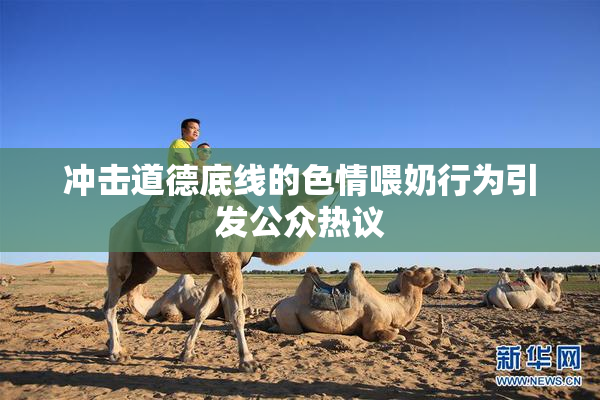 冲击道德底线的色情喂奶行为引发公众热议
