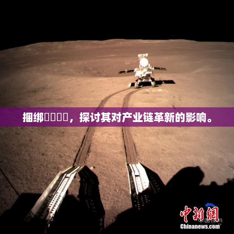 捆绑❌‌❌‌，探讨其对产业链革新的影响。
