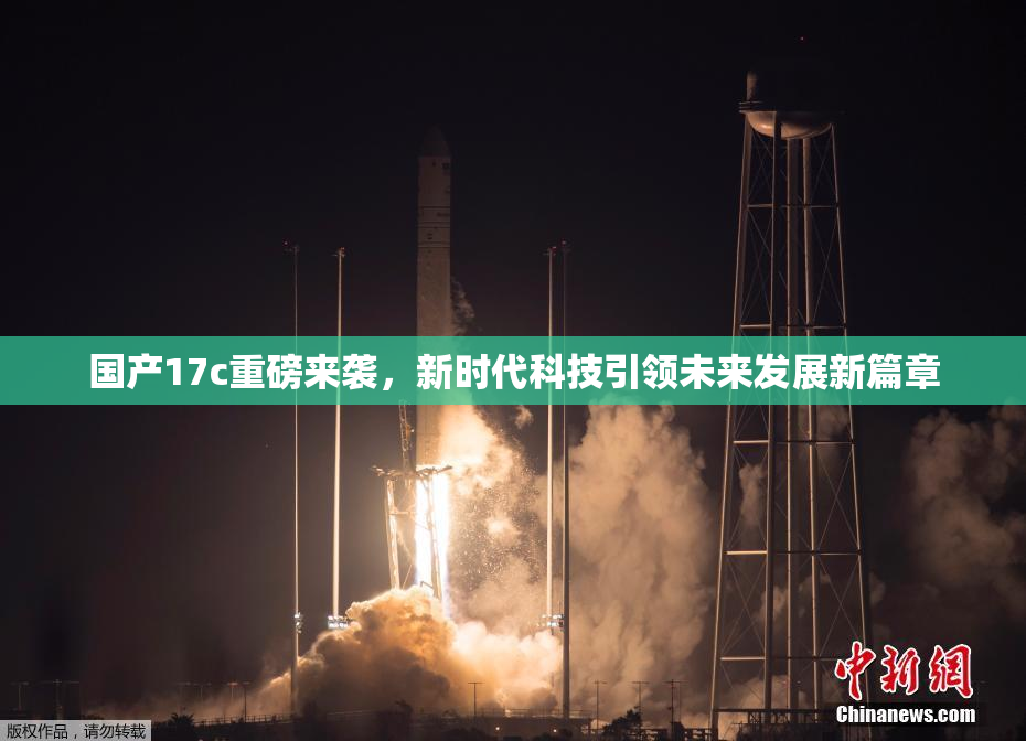 国产17c重磅来袭，新时代科技引领未来发展新篇章