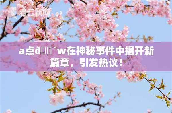 a点🔴w在神秘事件中揭开新篇章，引发热议！