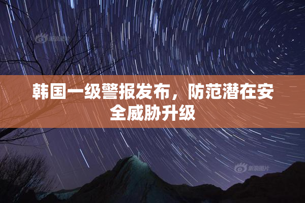 韩国一级警报发布，防范潜在安全威胁升级