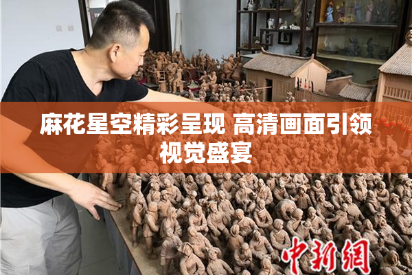 麻花星空精彩呈现 高清画面引领视觉盛宴