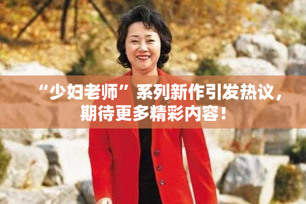 “少妇老师”系列新作引发热议，期待更多精彩内容！