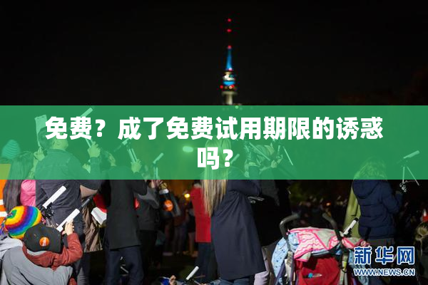 免费？成了免费试用期限的诱惑吗？