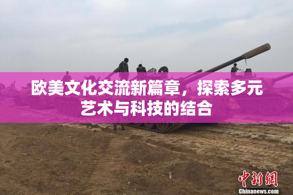 欧美文化交流新篇章，探索多元艺术与科技的结合
