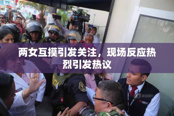 两女互摸引发关注，现场反应热烈引发热议