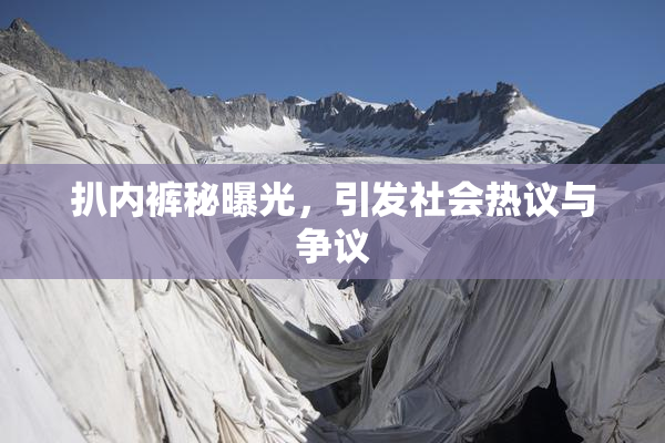 扒内裤秘曝光，引发社会热议与争议