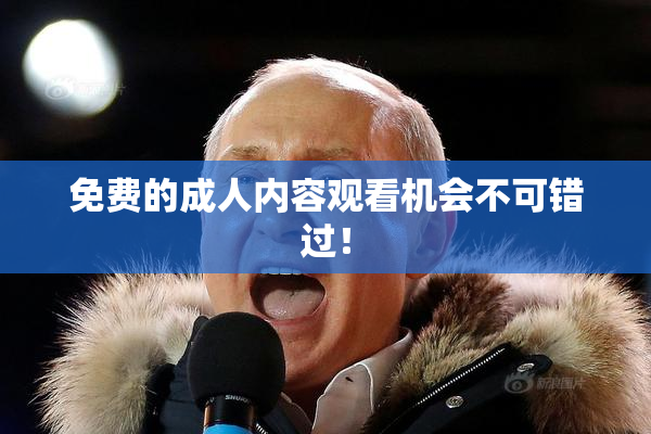 免费的成人内容观看机会不可错过！