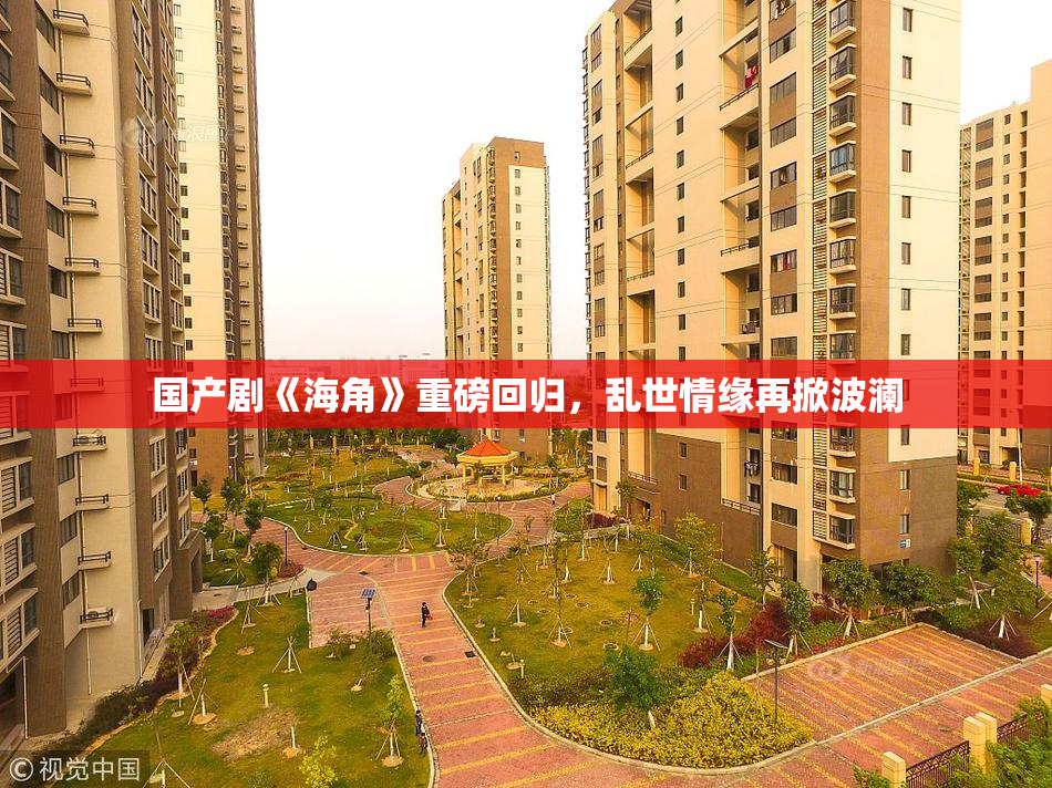 国产剧《海角》重磅回归，乱世情缘再掀波澜