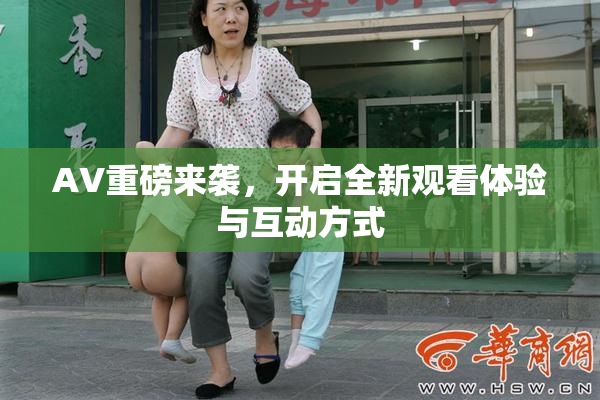 AV重磅来袭，开启全新观看体验与互动方式