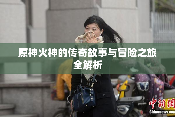 原神火神的传奇故事与冒险之旅全解析