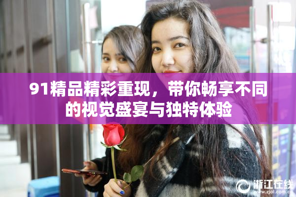 91精品精彩重现，带你畅享不同的视觉盛宴与独特体验