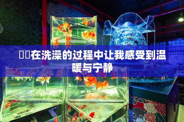 妺妺在洗澡的过程中让我感受到温暖与宁静