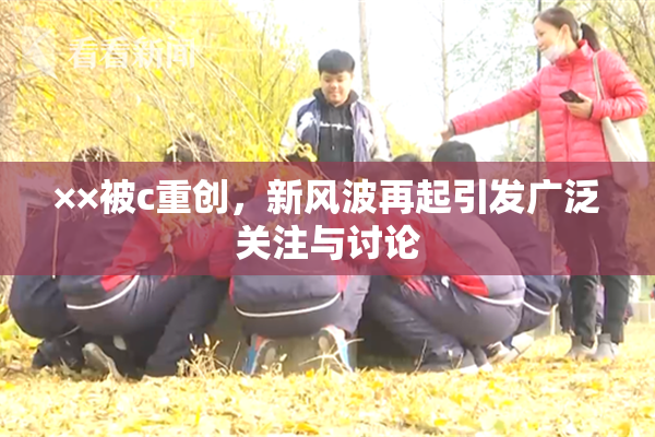 ××被c重创，新风波再起引发广泛关注与讨论
