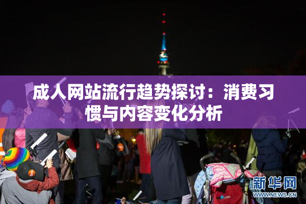 成人网站流行趋势探讨：消费习惯与内容变化分析