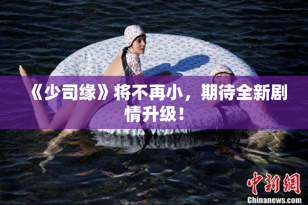 《少司缘》将不再小，期待全新剧情升级！