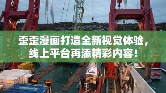 歪歪漫画打造全新视觉体验，线上平台再添精彩内容！