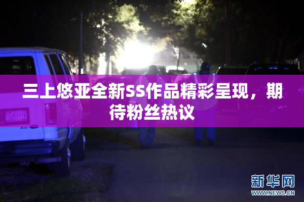 三上悠亚全新SS作品精彩呈现，期待粉丝热议