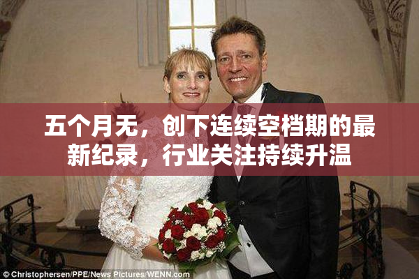 五个月无，创下连续空档期的最新纪录，行业关注持续升温