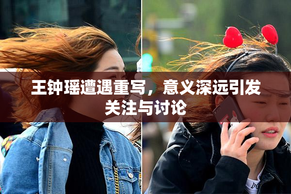 王钟瑶遭遇重写，意义深远引发关注与讨论