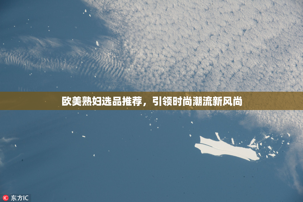 欧美熟妇选品推荐，引领时尚潮流新风尚