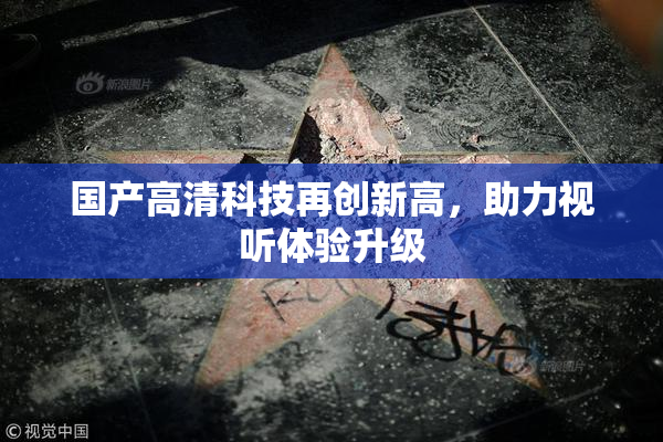 国产高清科技再创新高，助力视听体验升级