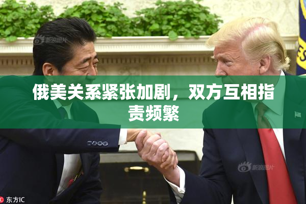 俄美关系紧张加剧，双方互相指责频繁